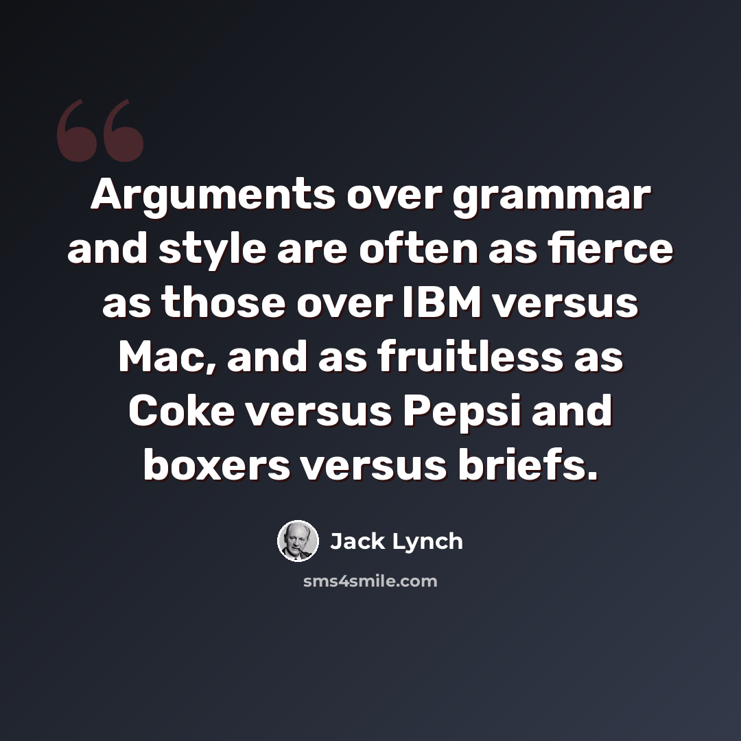 “Arguments over grammar and style are often as fierce as those over IBM versus Mac, and as fruitless as Coke versus Pepsi and boxers versus briefs.” quote by Jack Lynch