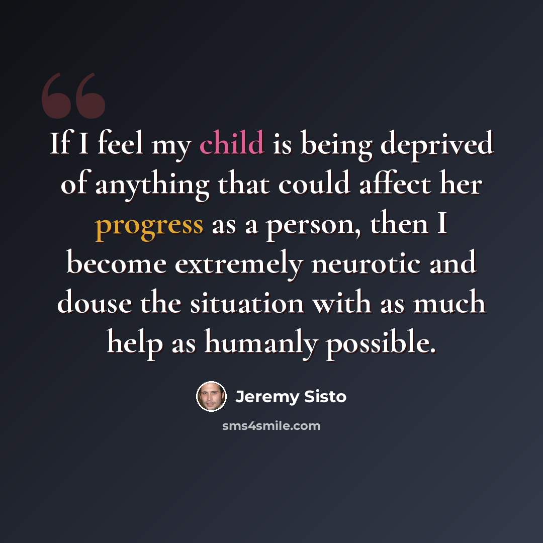 “If I feel my child is being deprived of anything that could affect her progress as a person, then I become extremely neurotic and douse the situation with as much help as humanly possible.” quote by Jeremy Sisto