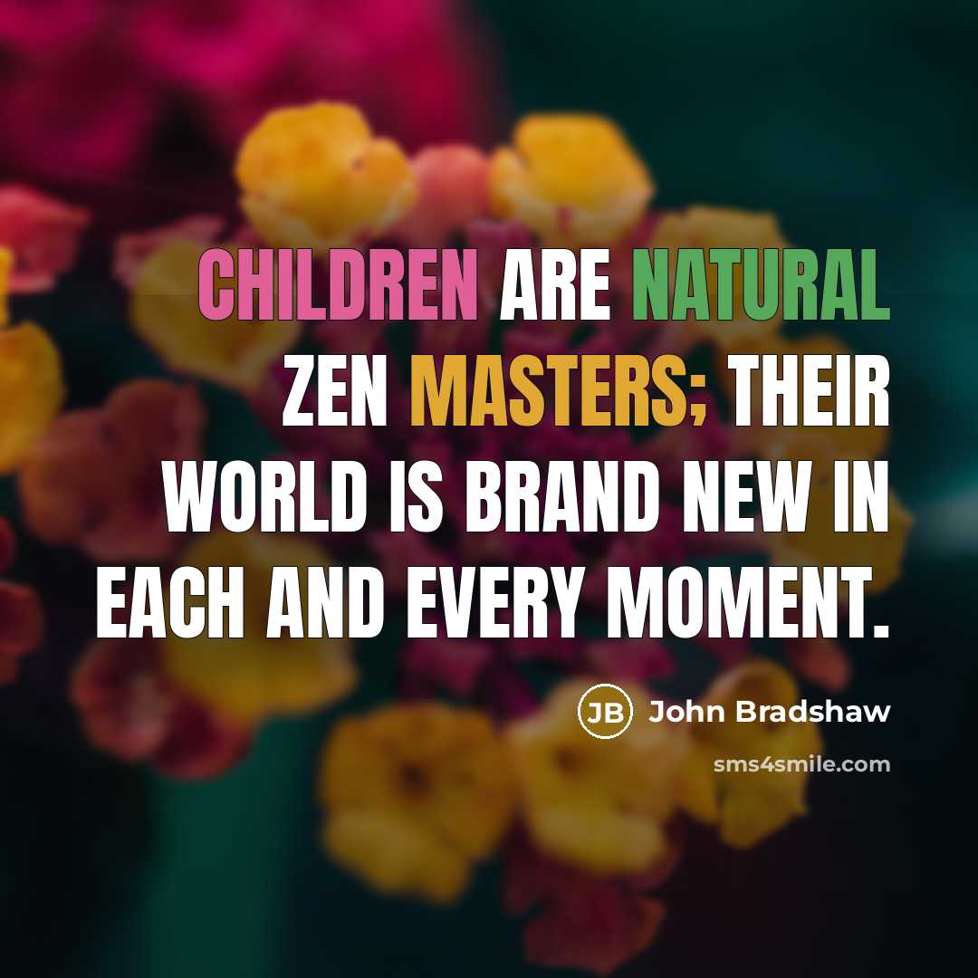 “Children are natural Zen masters; their world is brand new in each and every moment.” quote by John Bradshaw