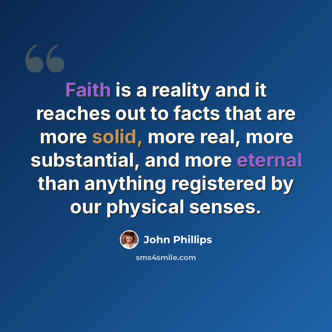 “Faith is a reality and it reaches out to facts that are more solid, more real, more substantial, and more eternal than anything registered by our physical senses.” quote by John Phillips