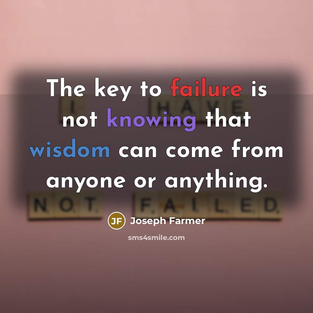 “The key to failure is not knowing that wisdom can come from anyone or anything.” quote by Joseph Farmer