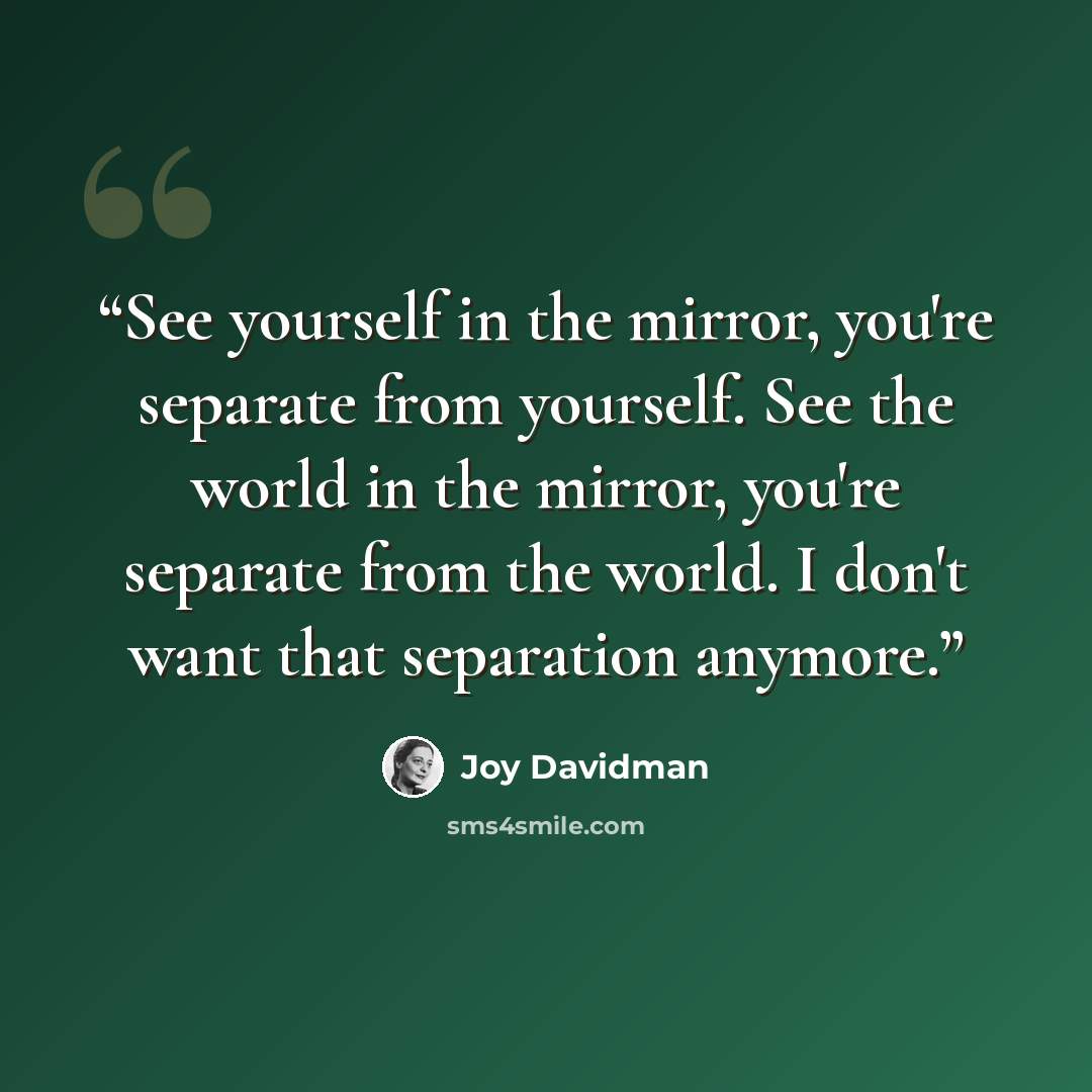 “See yourself in the mirror, you're separate from yourself. See the world in the mirror, you're separate from the world. I don't want that separation anymore.” quote by Joy Davidman