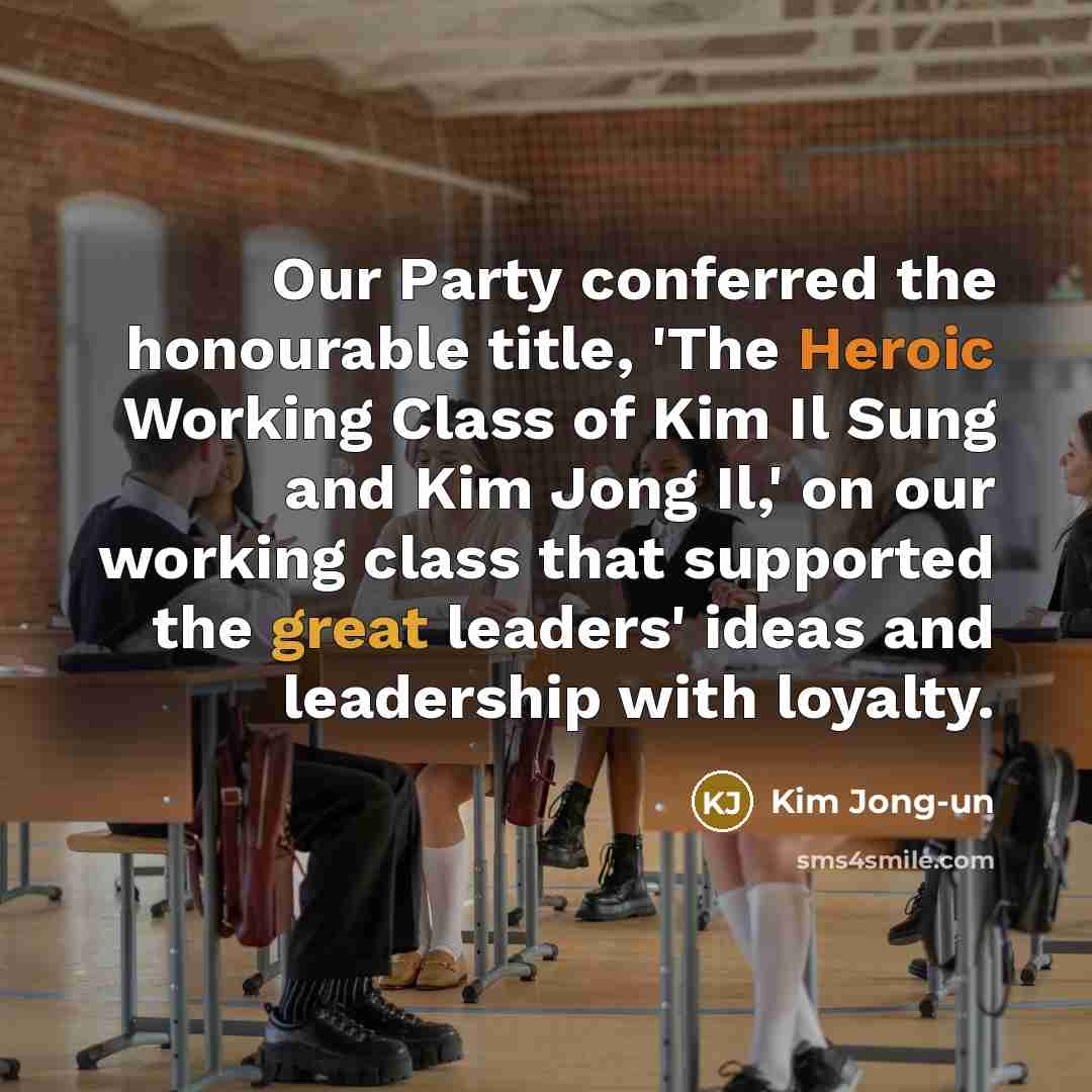 “Our Party conferred the honourable title, 'The Heroic Working Class of Kim Il Sung and Kim Jong Il,' on our working class that supported the great leaders' ideas and leadership with loyalty.” quote by Kim Jong-un
