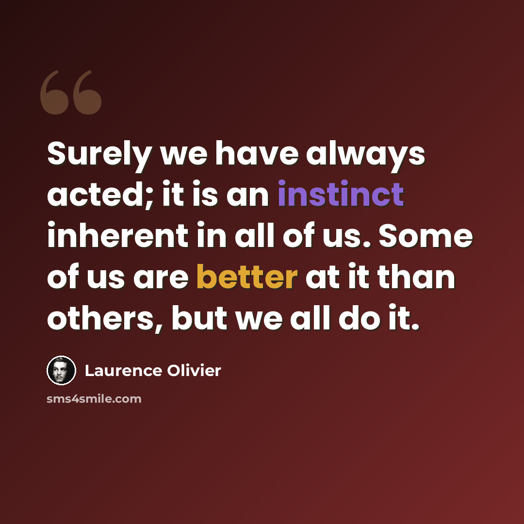 “Surely we have always acted; it is an instinct inherent in all of us. Some of us are better at it than others, but we all do it.” quote by Laurence Olivier