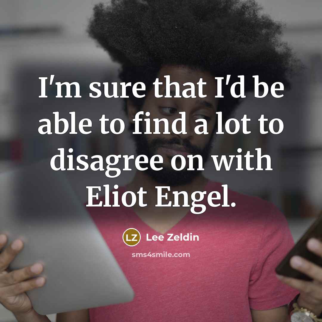 “I'm sure that I'd be able to find a lot to disagree on with Eliot Engel.” quote by Lee Zeldin