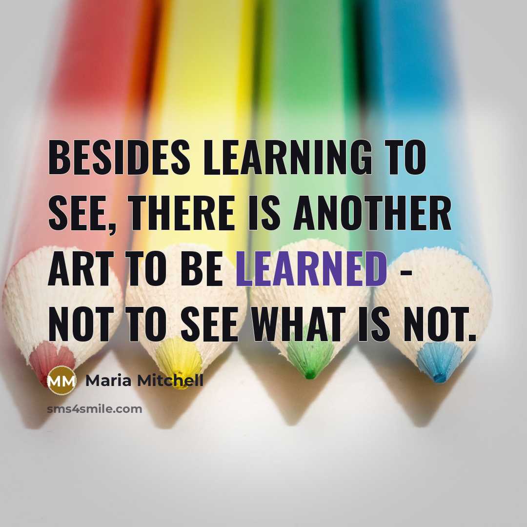 “Besides learning to see, there is another art to be learned - not to see what is not.” quote by Maria Mitchell