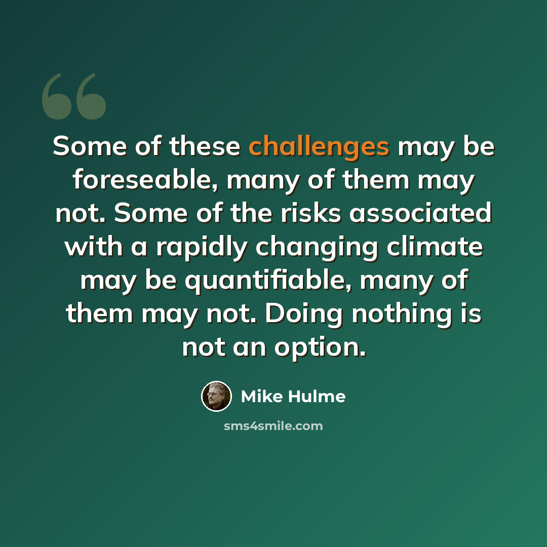 “Some of these challenges may be foreseable, many of them may not. Some of the risks associated with a rapidly changing climate may be quantifiable, many of them may not. Doing nothing is not an option.” quote by Mike Hulme