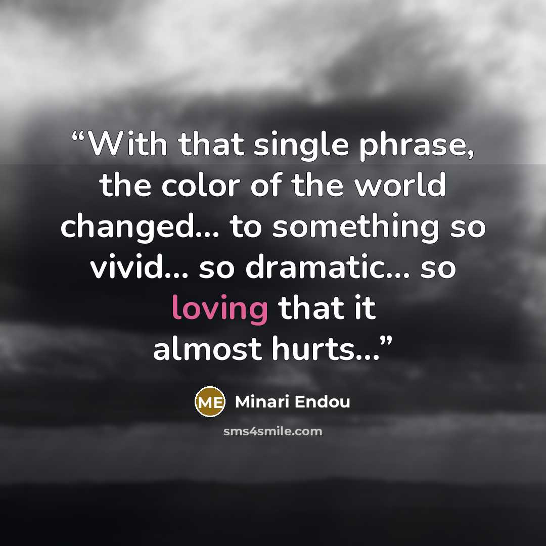 “With that single phrase, the color of the world changed... to something so vivid... so dramatic... so loving that it almost hurts...” quote by Minari Endou