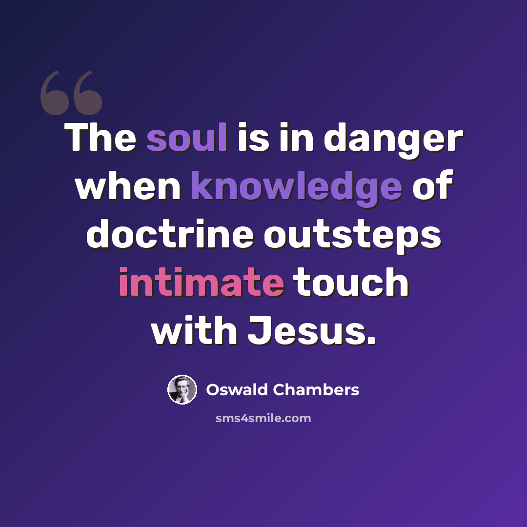 “The soul is in danger when knowledge of doctrine outsteps intimate touch with Jesus.” quote by Oswald Chambers