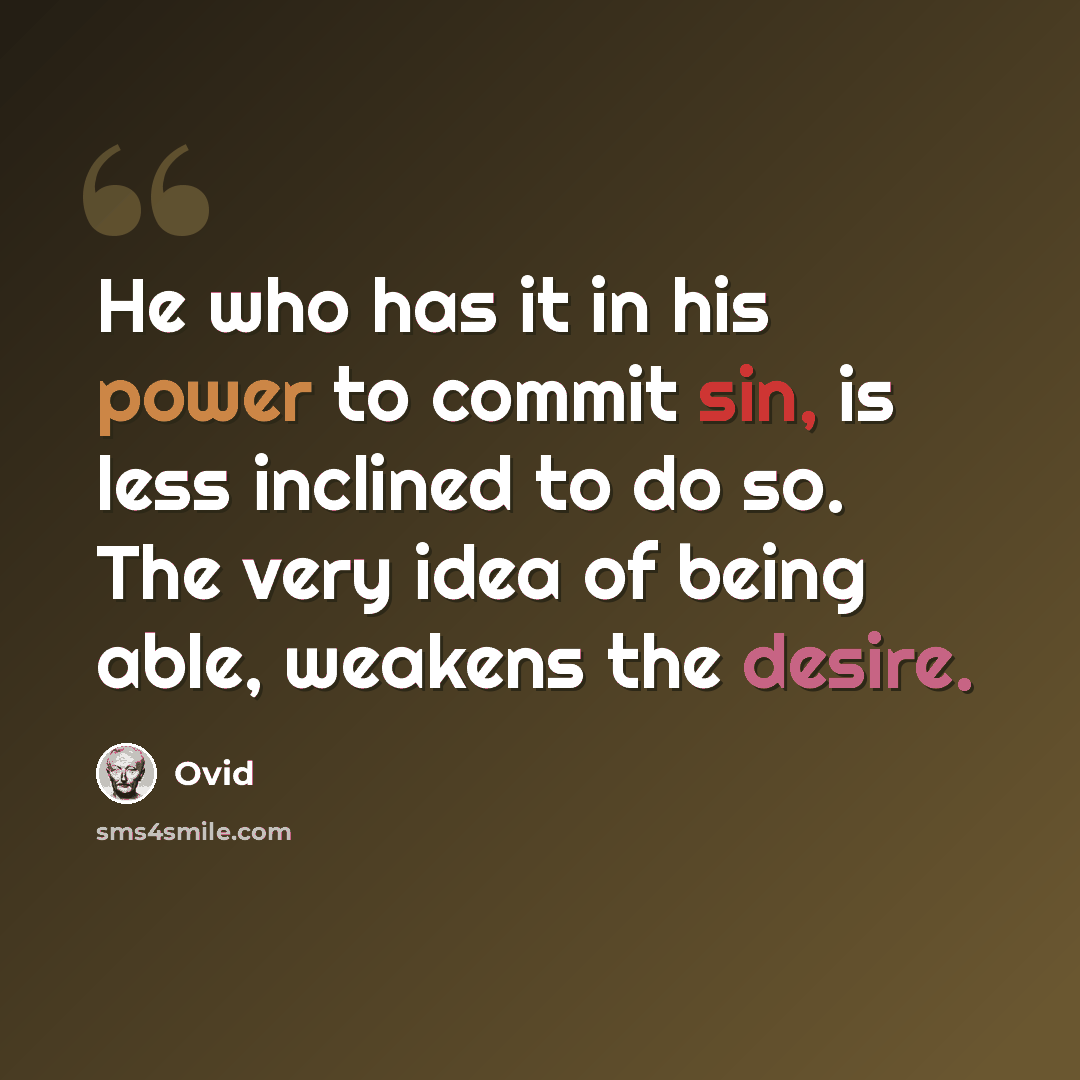“He who has it in his power to commit sin, is less inclined to do so. The very idea of being able, weakens the desire.” quote by Ovid