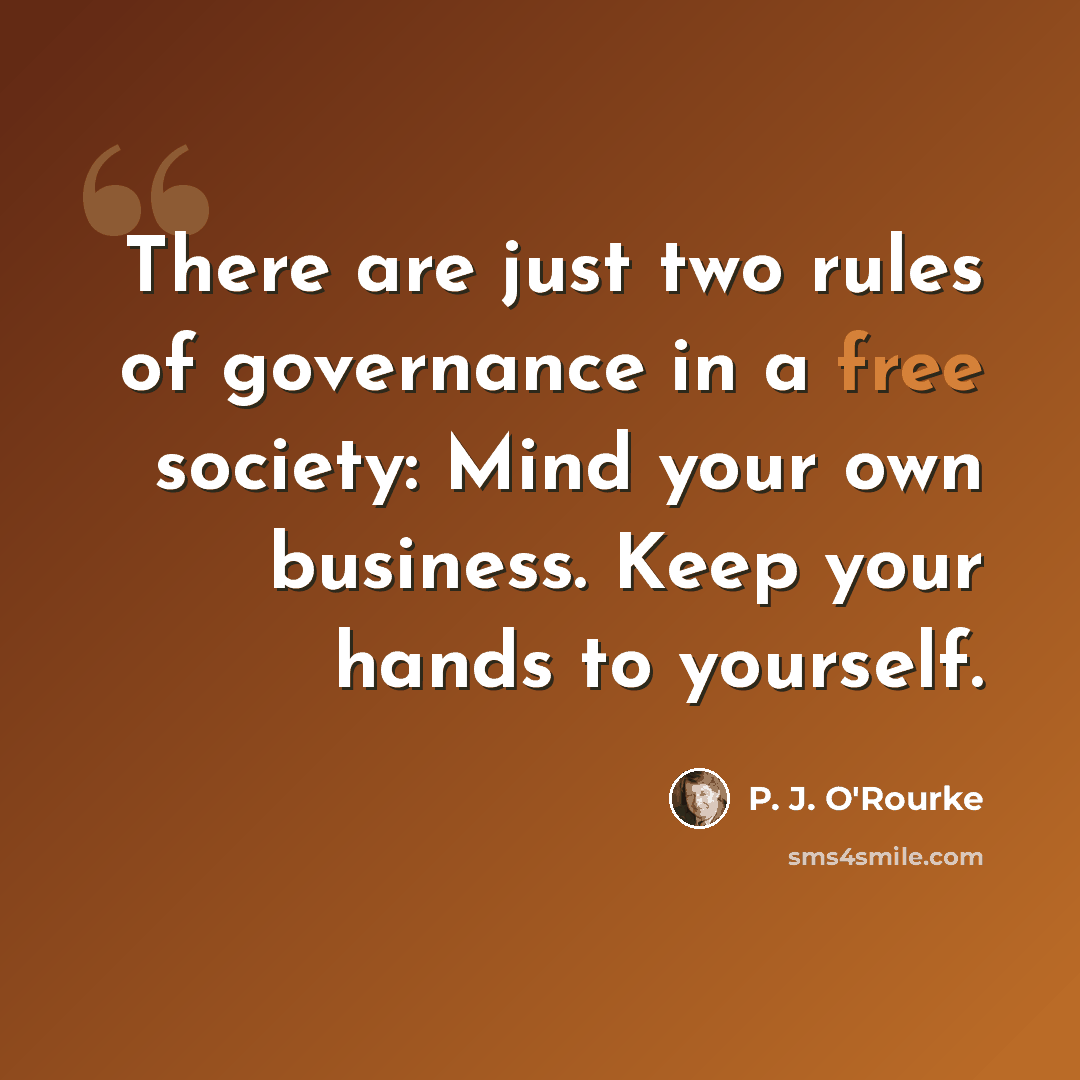 “There are just two rules of governance in a free society: Mind your own business. Keep your hands to yourself.” quote by P. J. O'Rourke