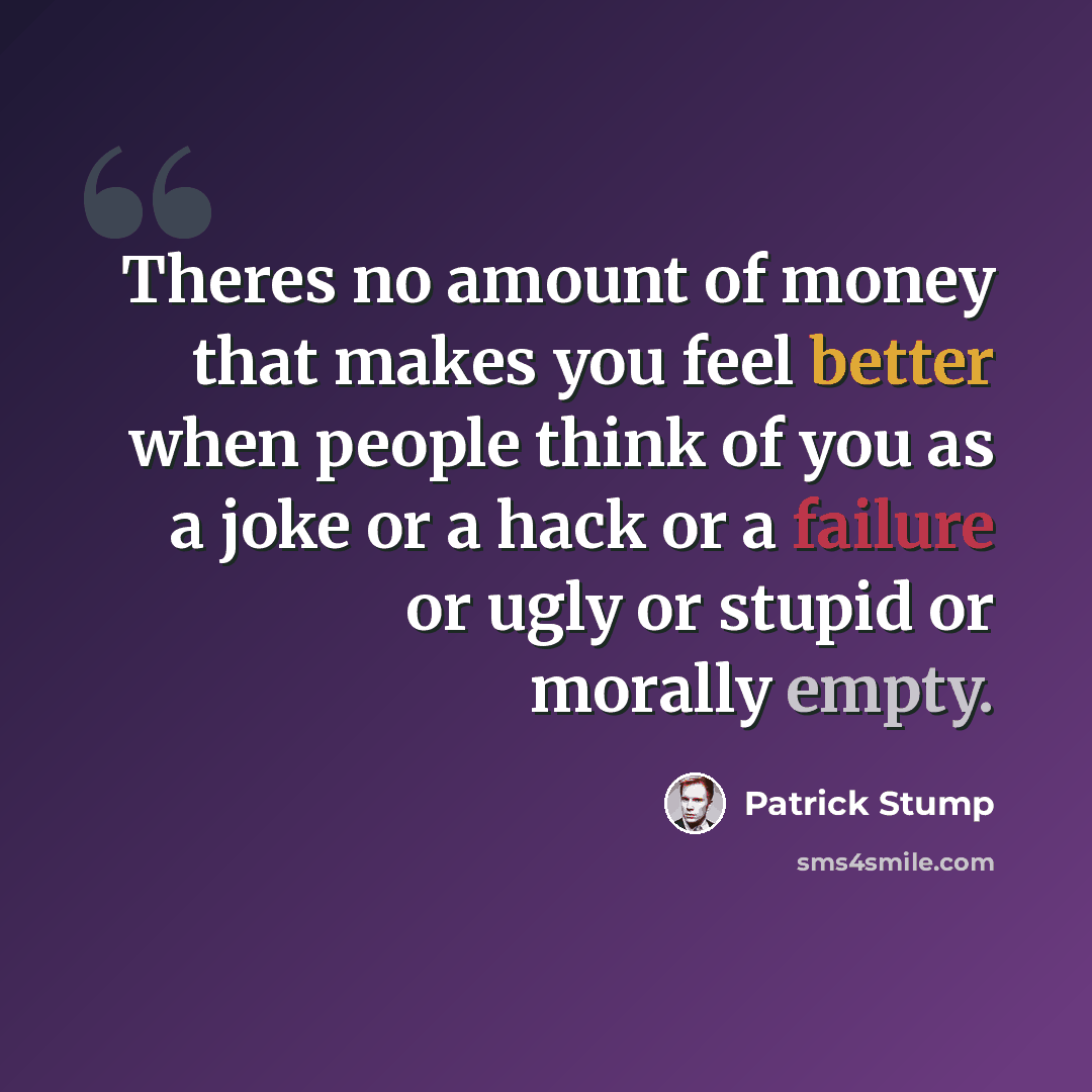 “Theres no amount of money that makes you feel better when people think of you as a joke or a hack or a failure or ugly or stupid or morally empty.” quote by Patrick Stump