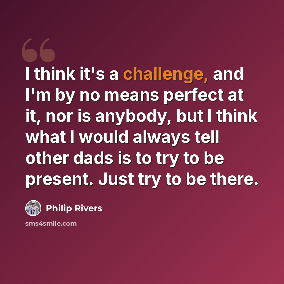 “I think it's a challenge, and I'm by no means perfect at it, nor is anybody, but I think what I would always tell other dads is to try to be present. Just try to be there.” quote by Philip Rivers