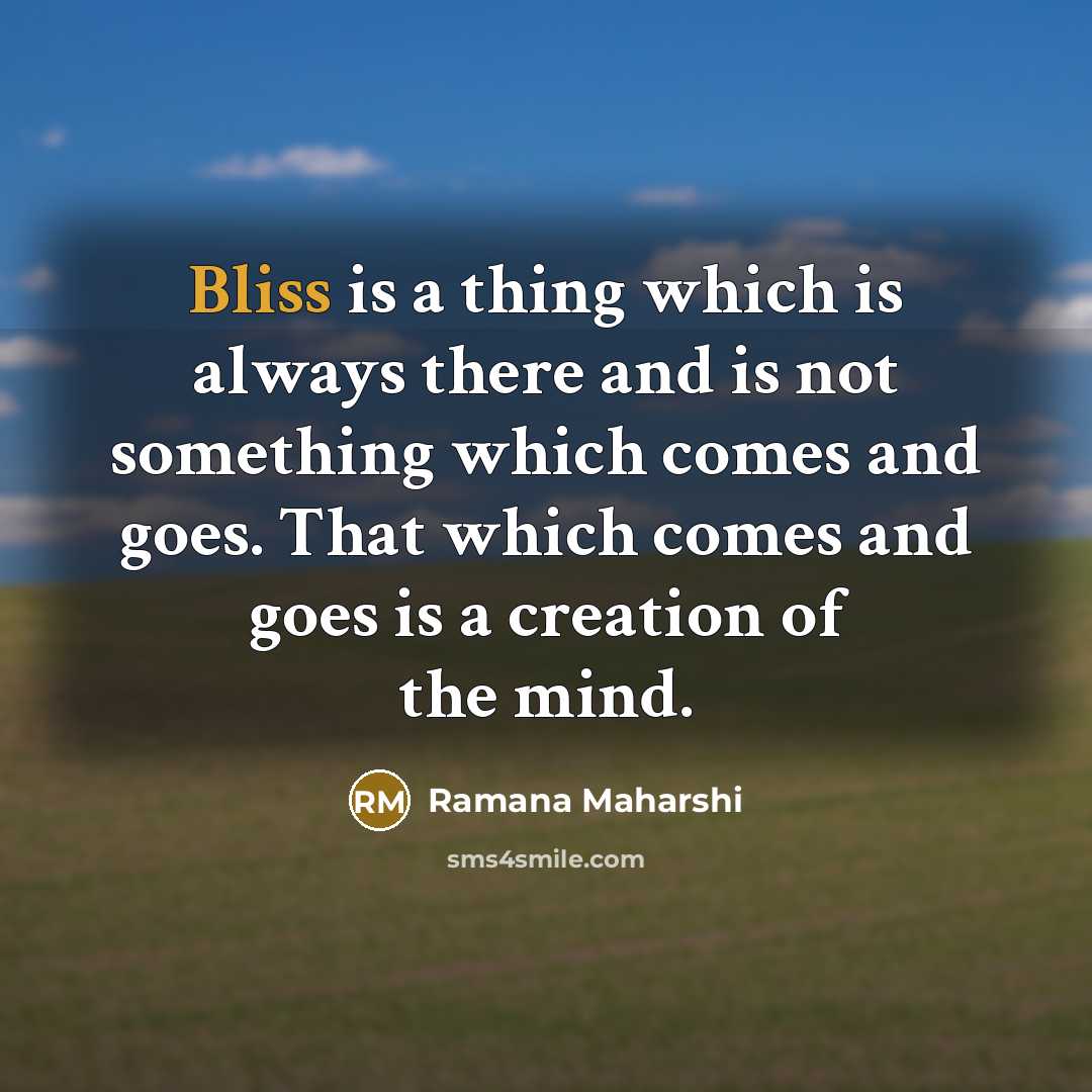 “Bliss is a thing which is always there and is not something which comes and goes. That which comes and goes is a creation of the mind.” quote by Ramana Maharshi