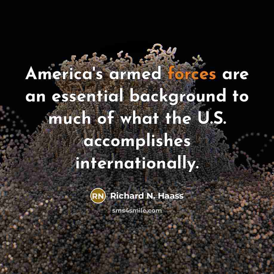 “America's armed forces are an essential background to much of what the U.S. accomplishes internationally.” quote by Richard N. Haass