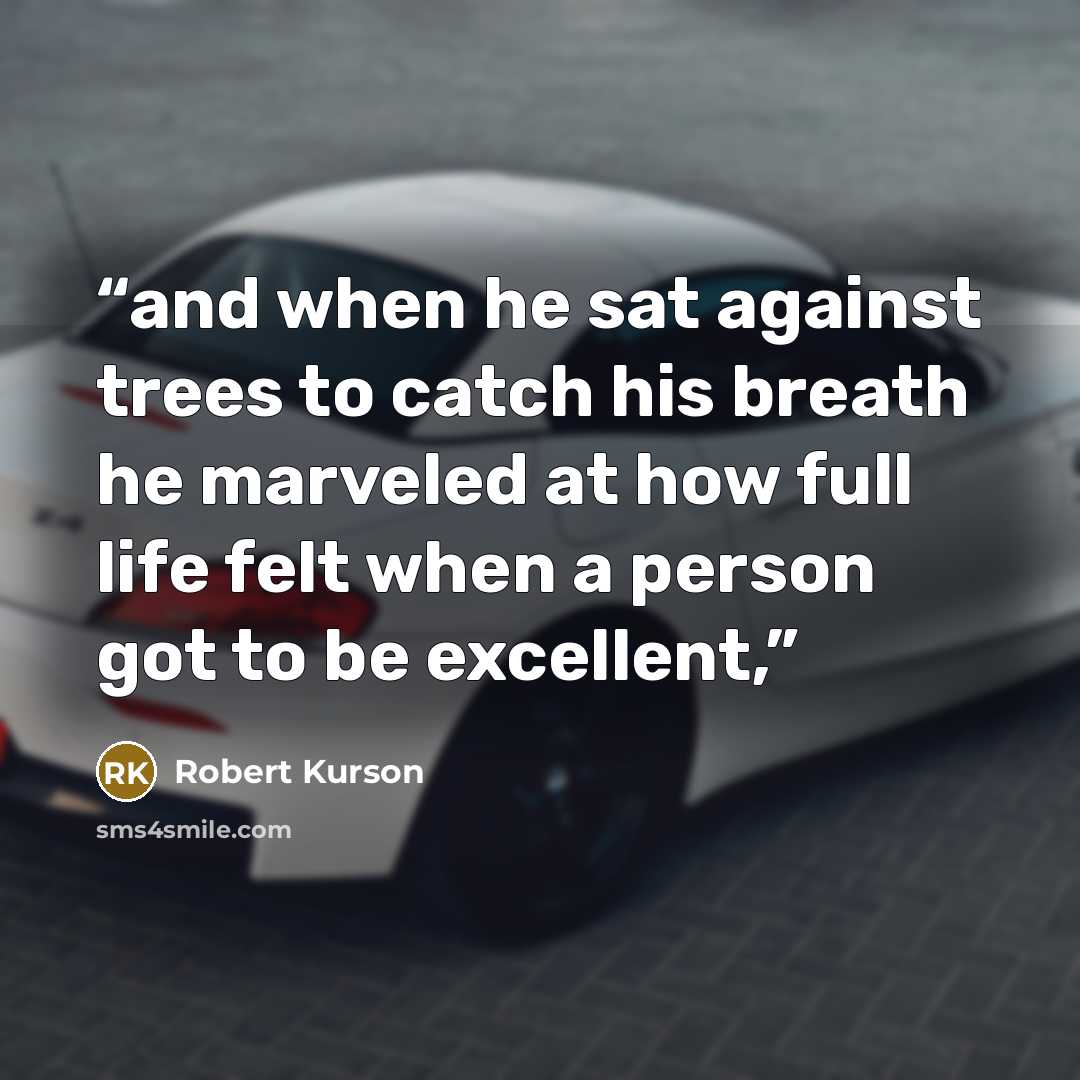 “and when he sat against trees to catch his breath he marveled at how full life felt when a person got to be excellent,” quote by Robert Kurson