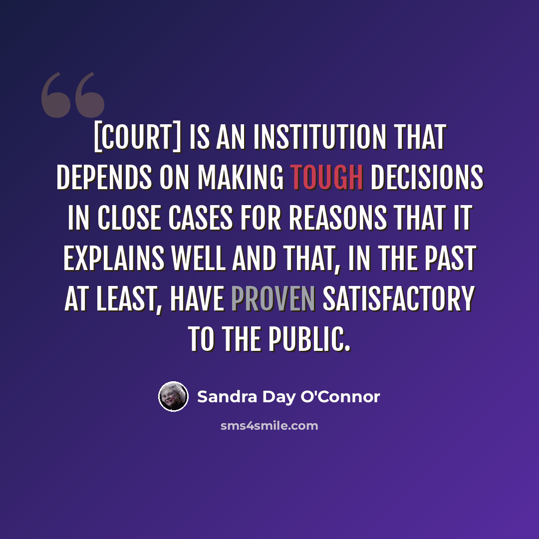 “[Court] is an institution that depends on making tough decisions in close cases for reasons that it explains well and that, in the past at least, have proven satisfactory to the public.” quote by Sandra Day O'Connor