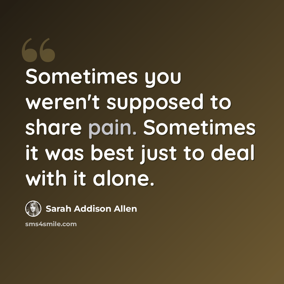 “Sometimes you weren't supposed to share pain. Sometimes it was best just to deal with it alone.” quote by Sarah Addison Allen