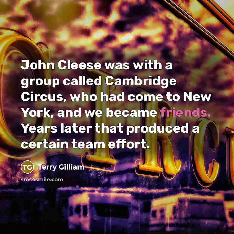 “John Cleese was with a group called Cambridge Circus, who had come to New York, and we became friends. Years later that produced a certain team effort.” quote by Terry Gilliam