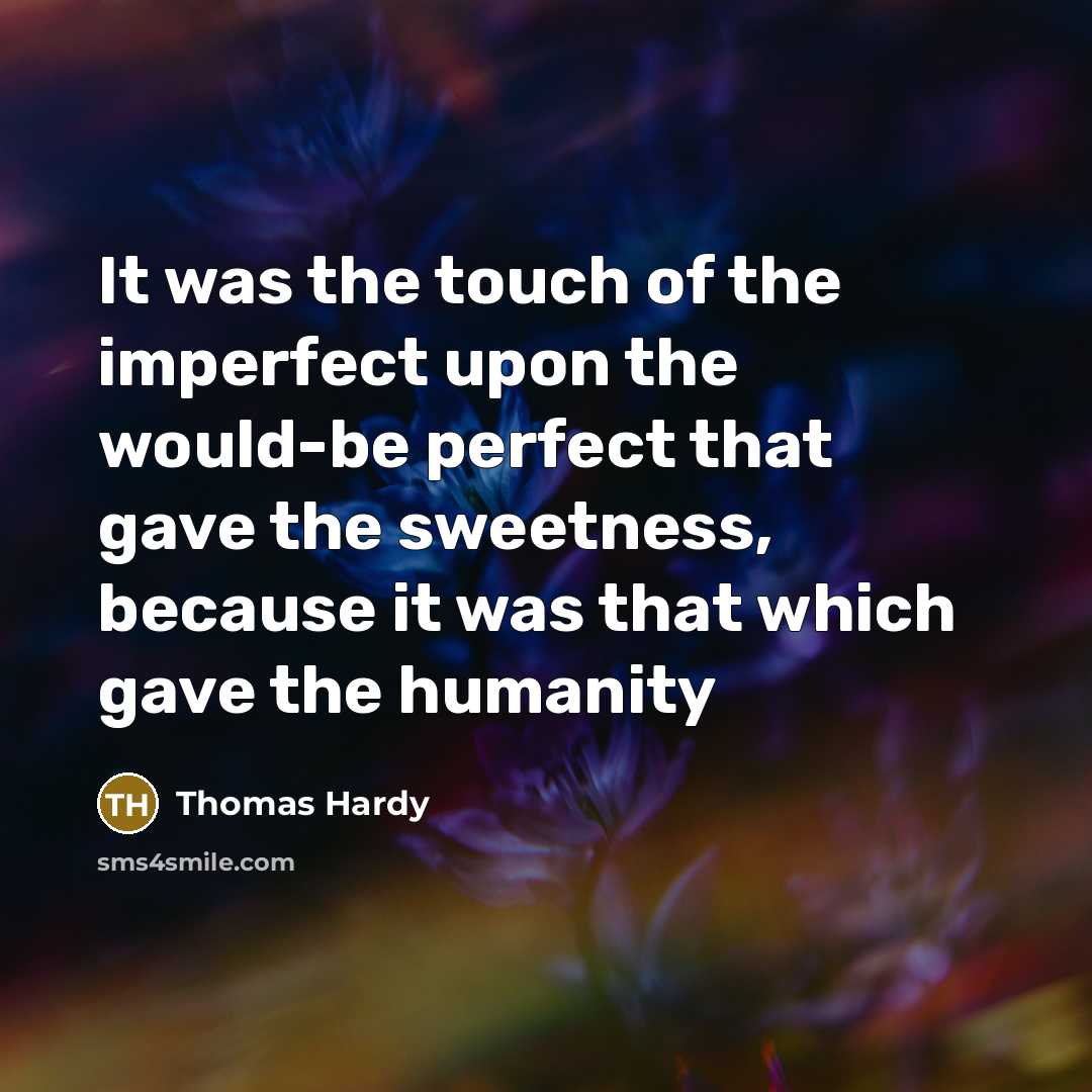 “It was the touch of the imperfect upon the would-be perfect that gave the sweetness, because it was that which gave the humanity” quote by Thomas Hardy