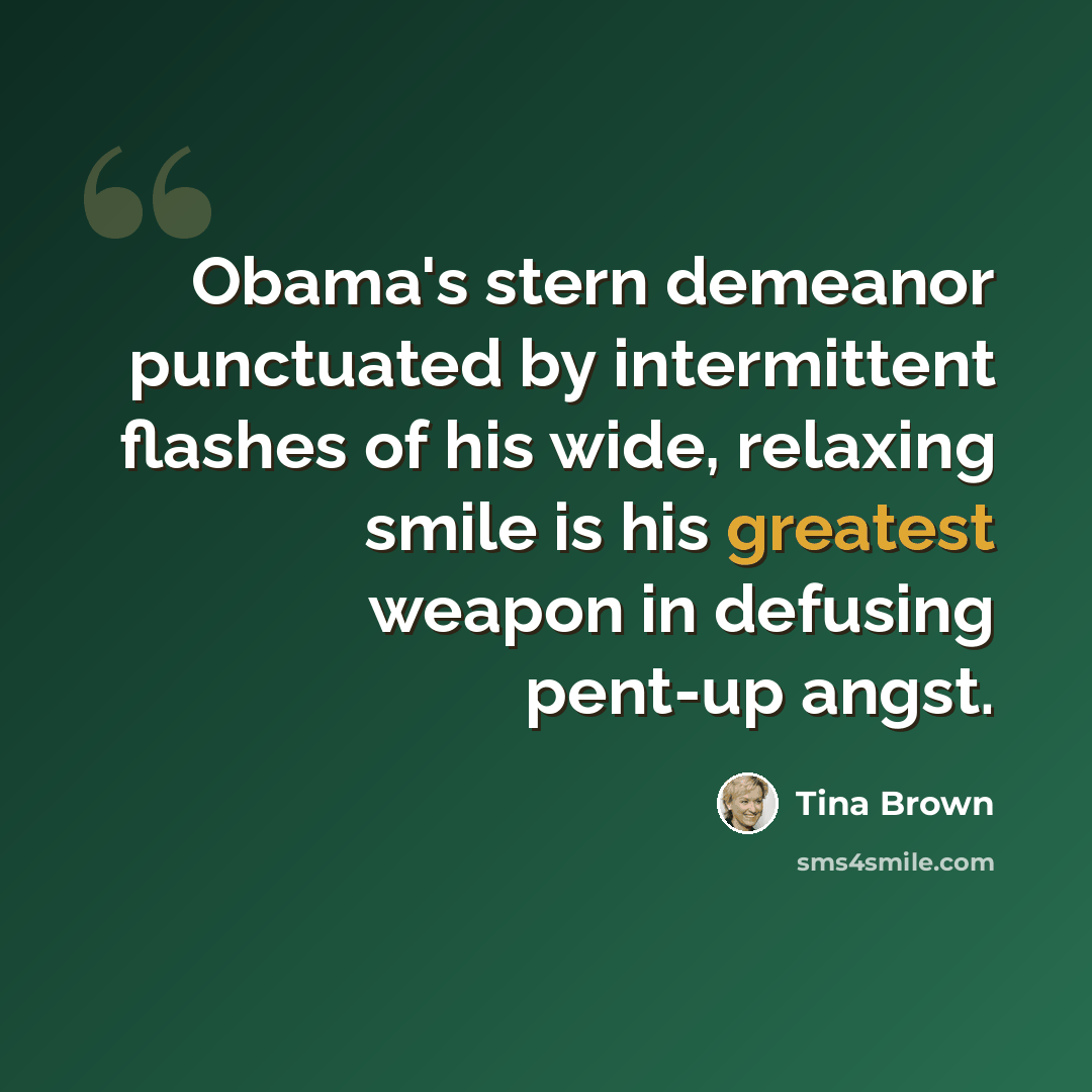 “Obama's stern demeanor punctuated by intermittent flashes of his wide, relaxing smile is his greatest weapon in defusing pent-up angst.” quote by Tina Brown