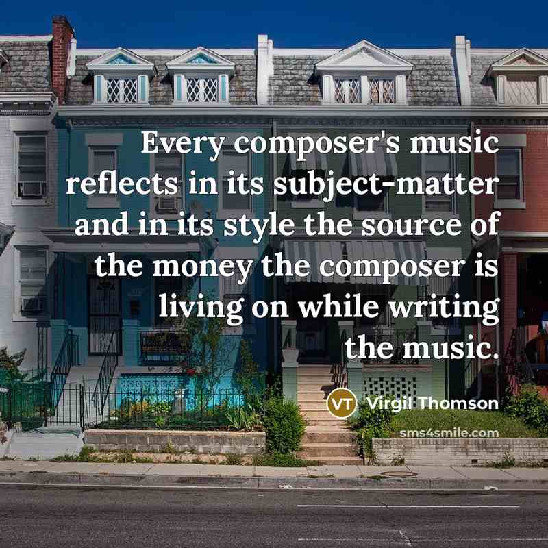 “Every composer's music reflects in its subject-matter and in its style the source of the money the composer is living on while writing the music.” quote by Virgil Thomson