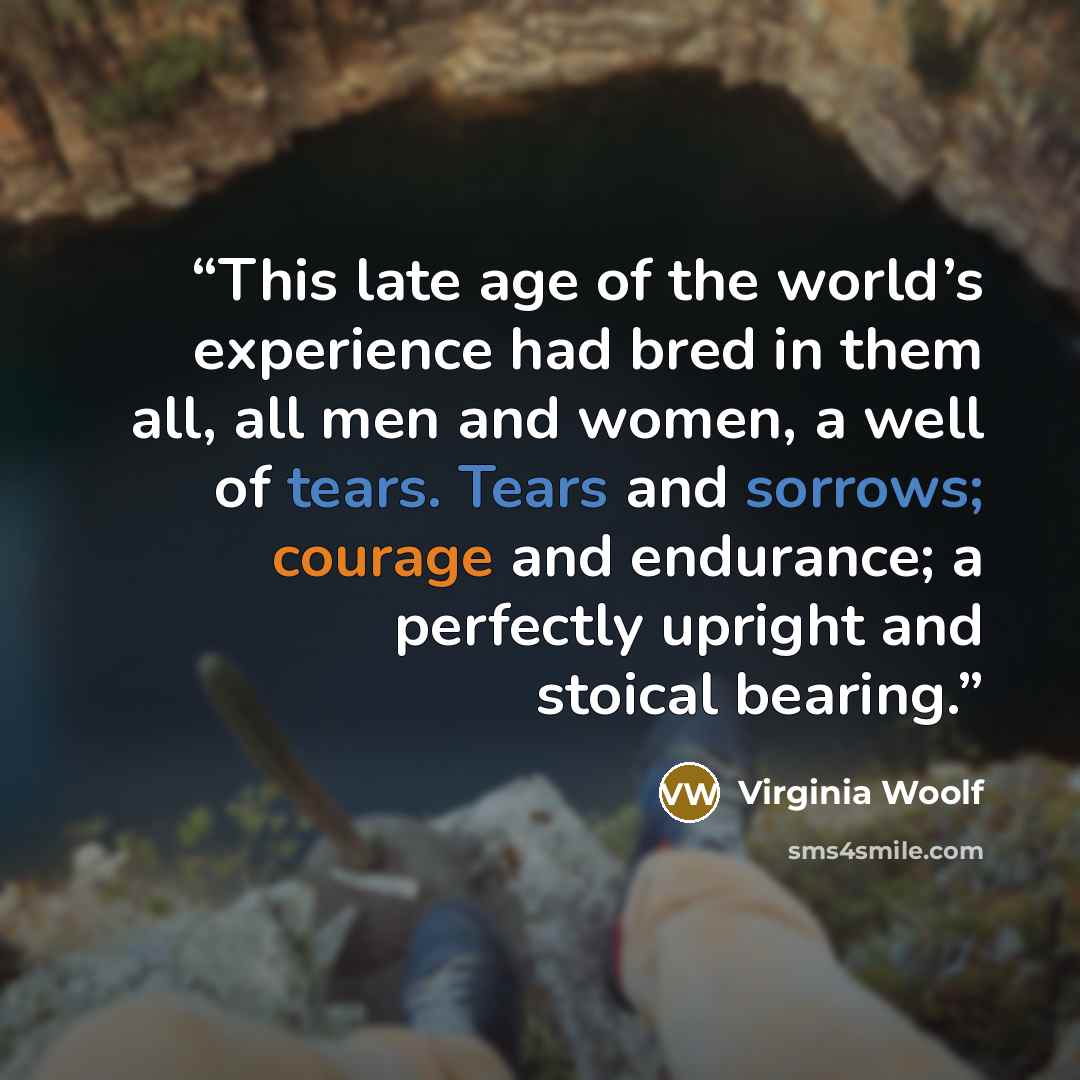 “This late age of the world’s experience had bred in them all, all men and women, a well of tears. Tears and sorrows; courage and endurance; a perfectly upright and stoical bearing.” quote by Virginia Woolf