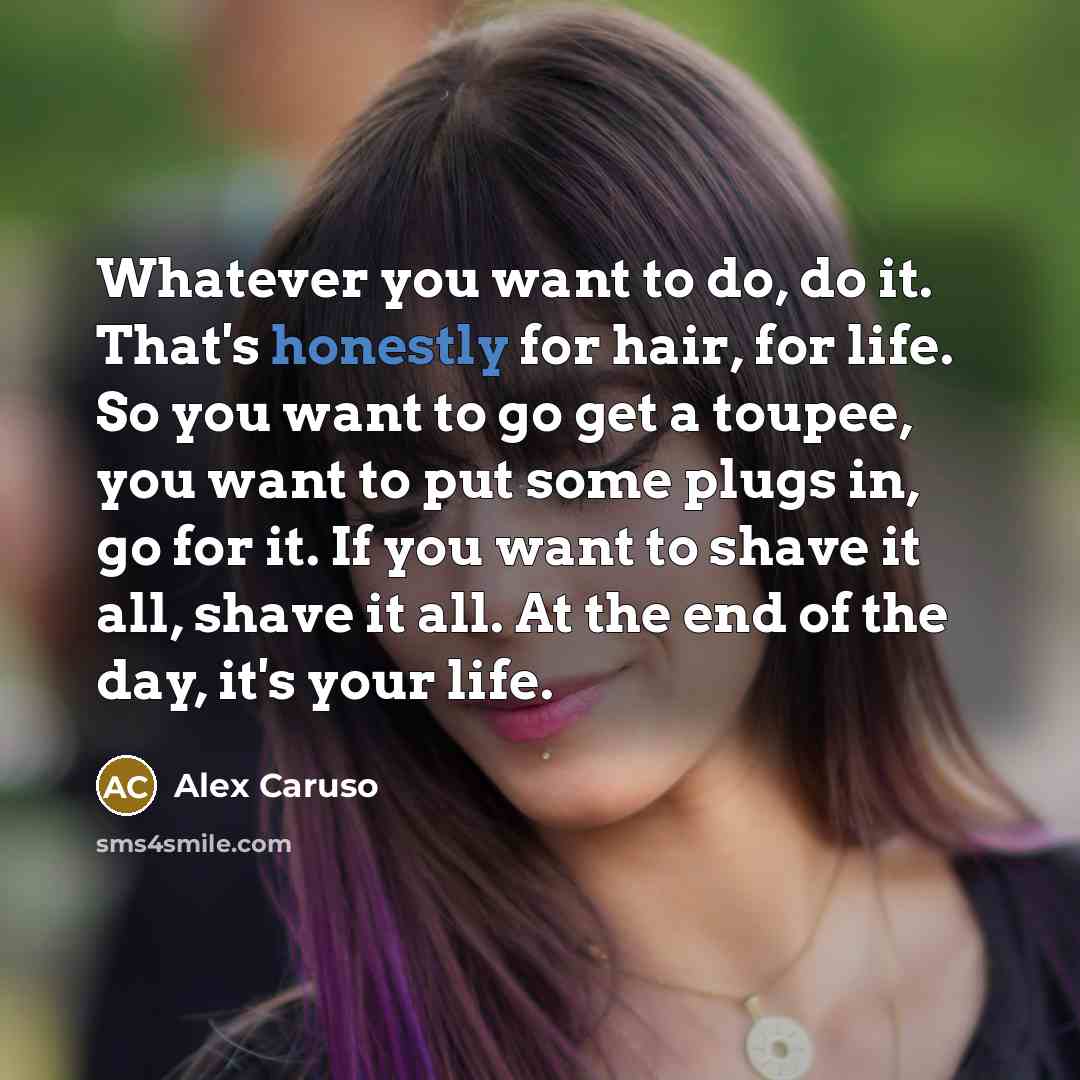 “Whatever you want to do, do it. That's honestly for hair, for life. So you want to go get a toupee, you want to put some plugs in, go for it. If you want to shave it all, shave it all. At the end of the day, it's your life.” quote by Alex Caruso