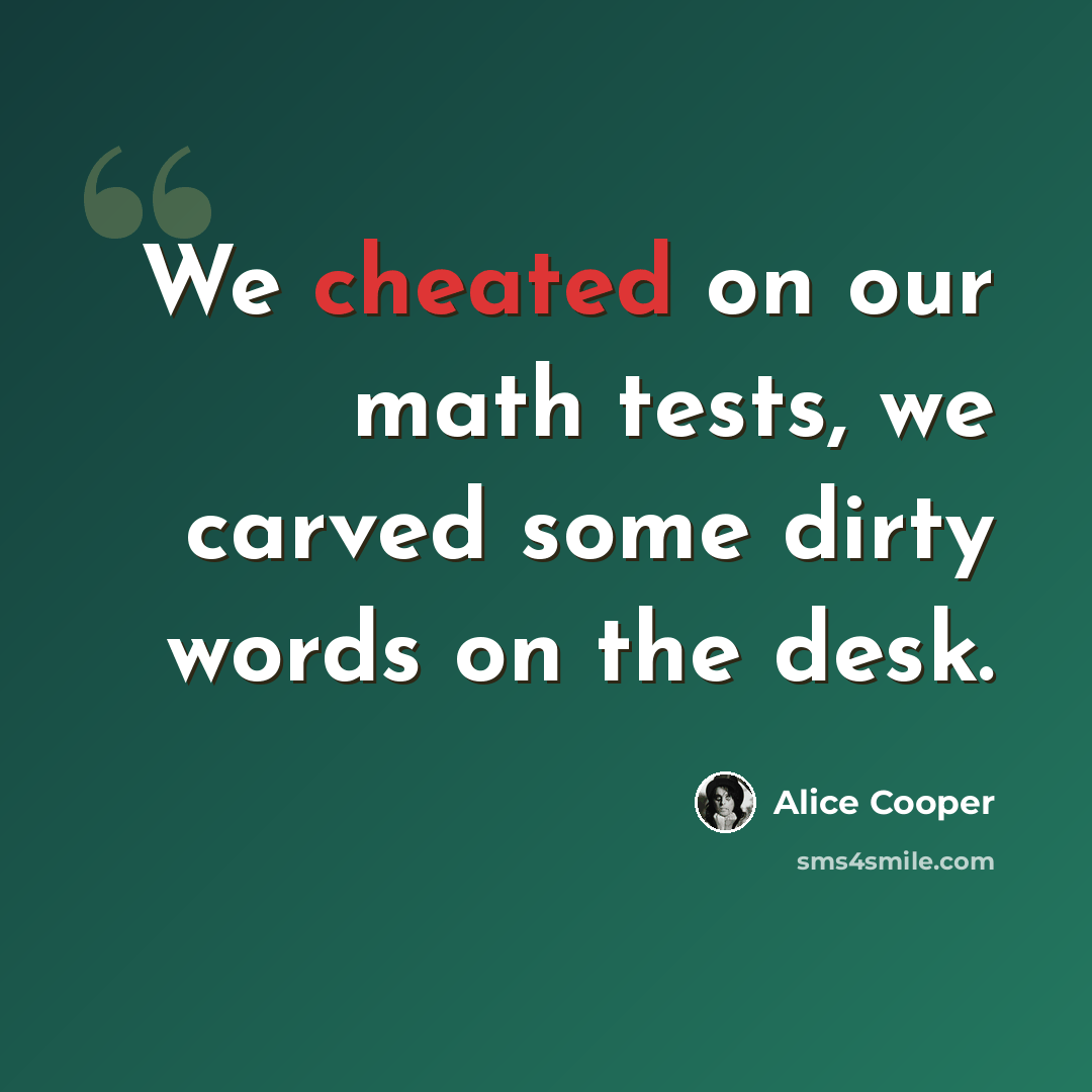 “We cheated on our math tests, we carved some dirty words on the desk.” quote by Alice Cooper