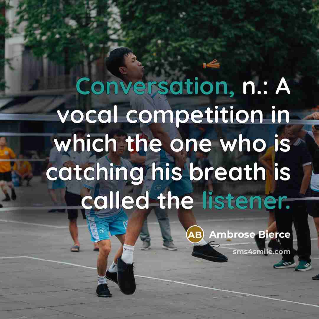“Conversation, n.: A vocal competition in which the one who is catching his breath is called the listener.” quote by Ambrose Bierce