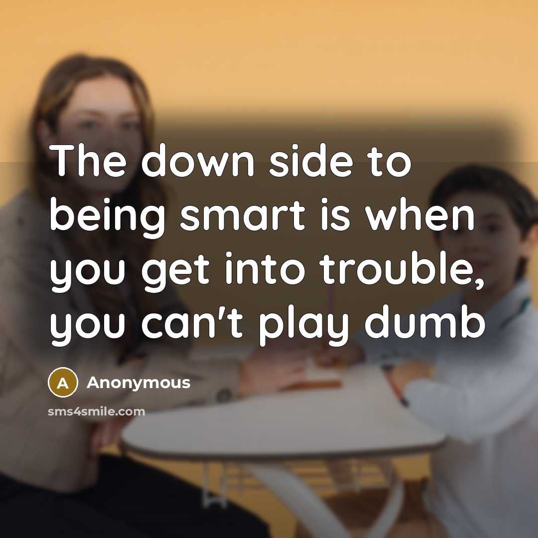 “The down side to being smart is when you get into trouble, you can't play dumb” quote by Anonymous