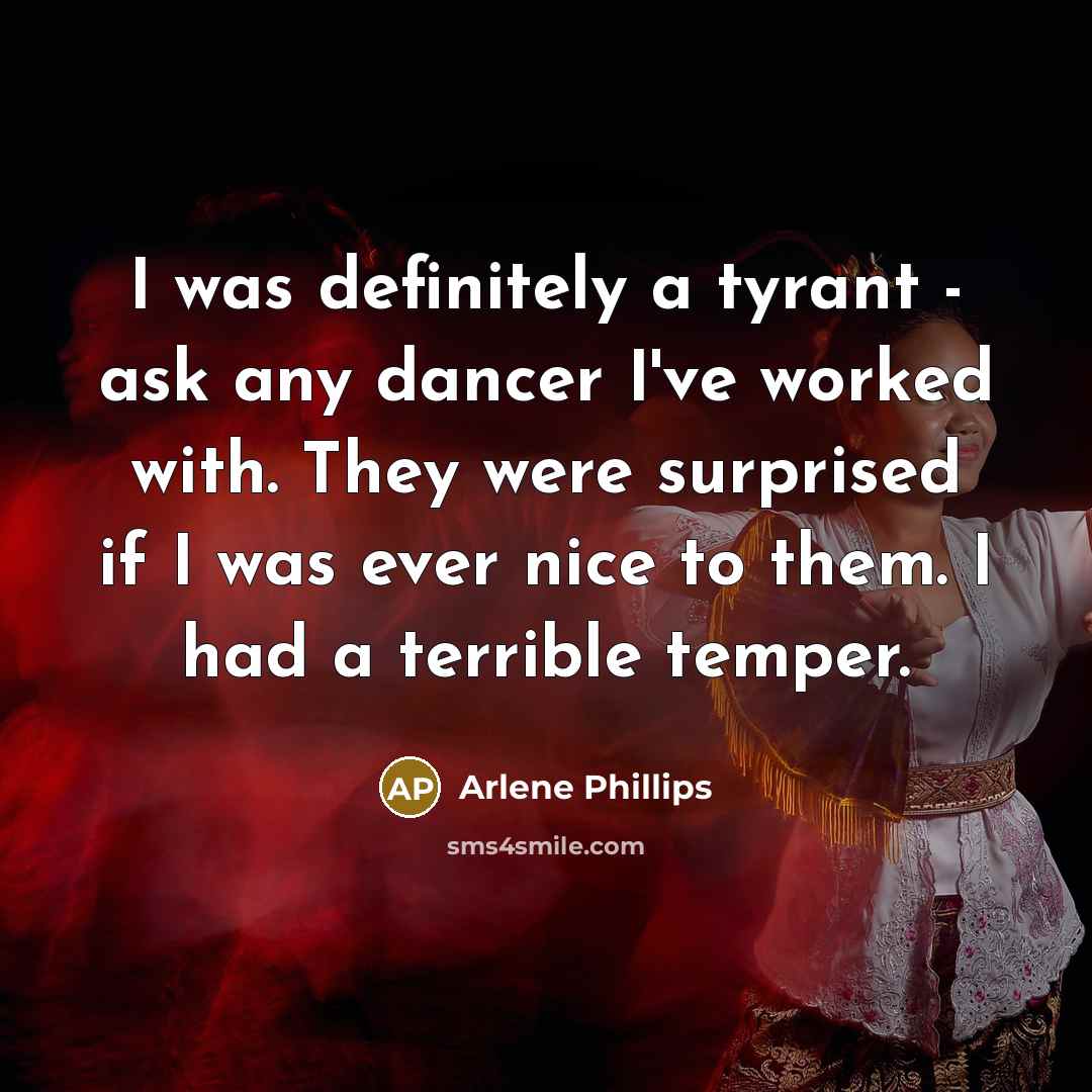 “I was definitely a tyrant - ask any dancer I've worked with. They were surprised if I was ever nice to them. I had a terrible temper.” quote by Arlene Phillips