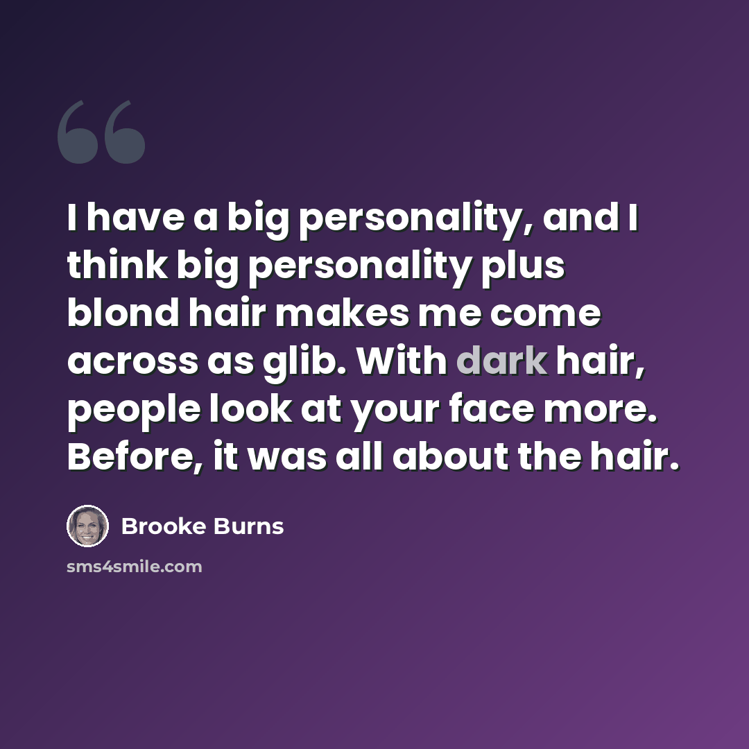 “I have a big personality, and I think big personality plus blond hair makes me come across as glib. With dark hair, people look at your face more. Before, it was all about the hair.” quote by Brooke Burns