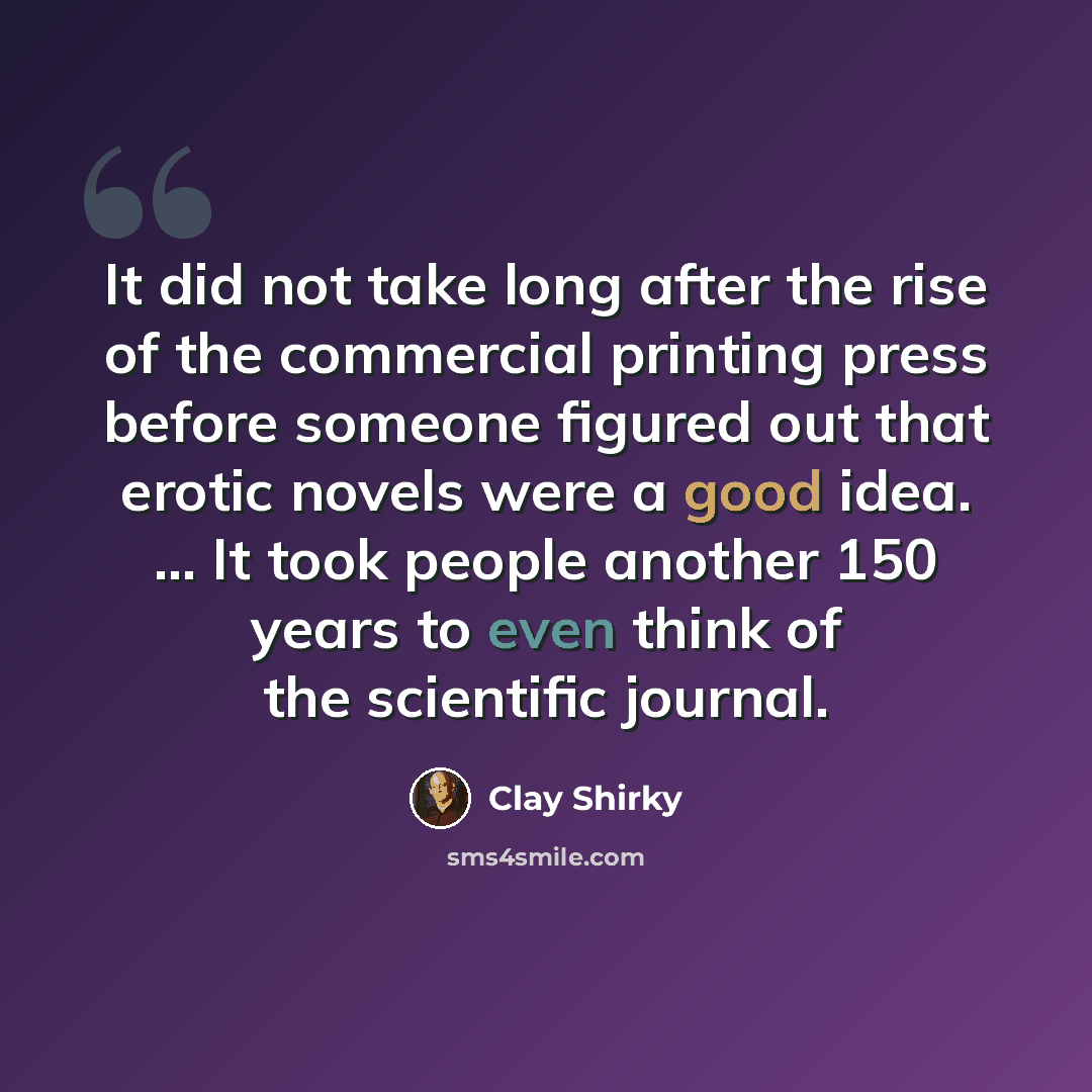 “It did not take long after the rise of the commercial printing press before someone figured out that erotic novels were a good idea. ... It took people another 150 years to even think of the scientific journal.” quote by Clay Shirky