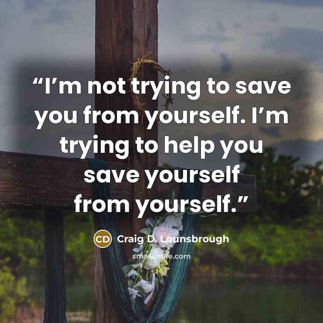 “I’m not trying to save you from yourself. I’m trying to help you save yourself from yourself.” quote by Craig D. Lounsbrough