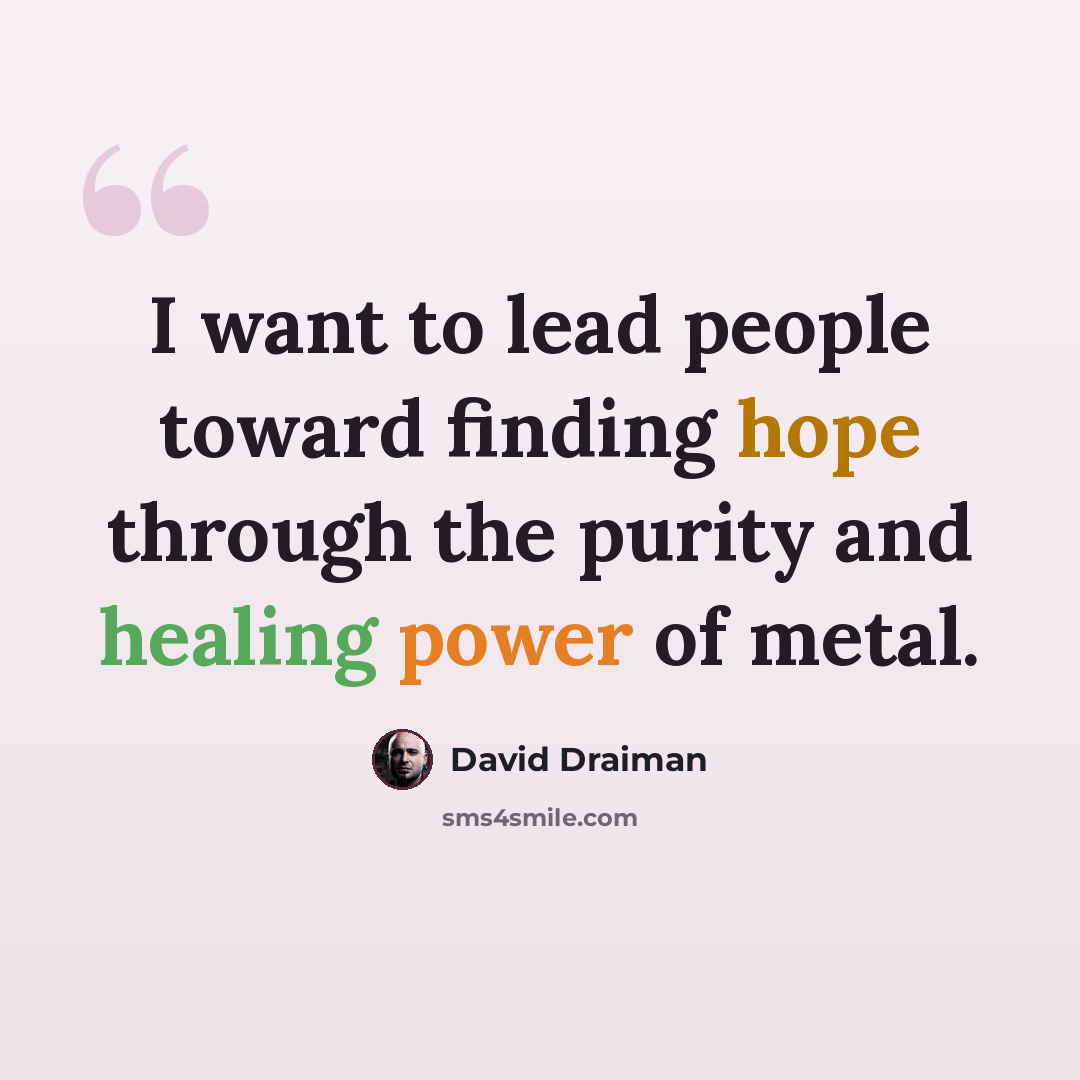 “I want to lead people toward finding hope through the purity and healing power of metal.” quote by David Draiman
