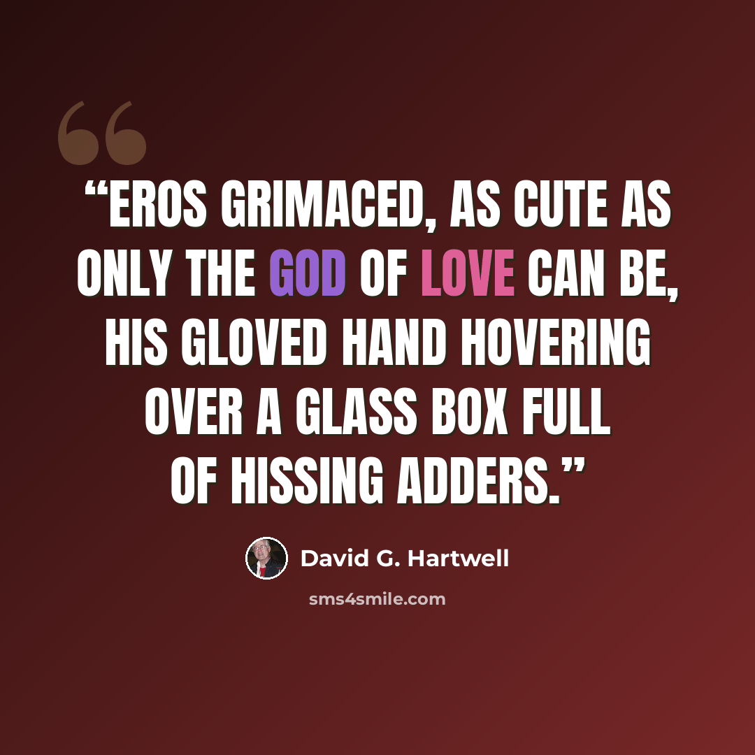 “Eros grimaced, as cute as only the God of Love can be, his gloved hand hovering over a glass box full of hissing adders.” quote by David G. Hartwell