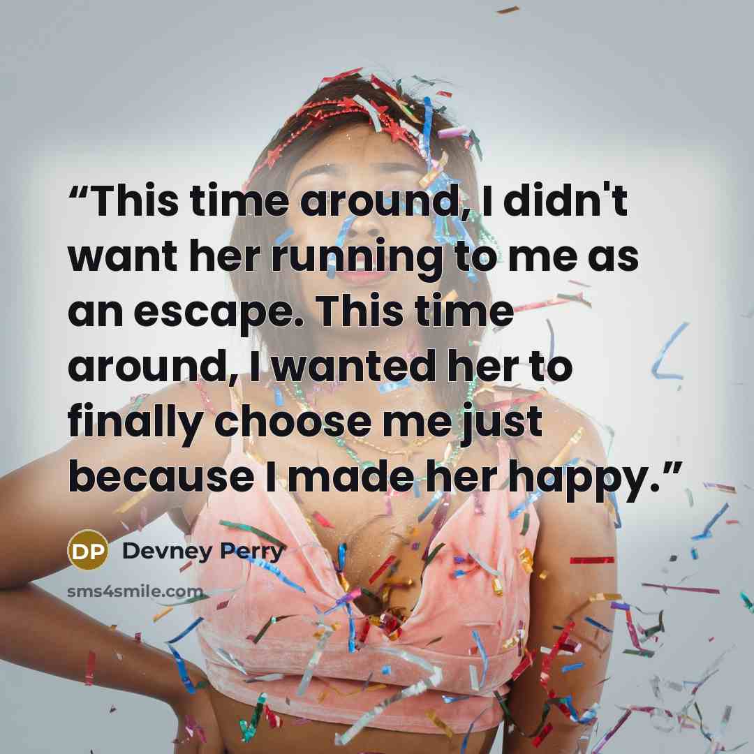 “This time around, I didn't want her running to me as an escape. This time around, I wanted her to finally choose me just because I made her happy.” quote by Devney Perry