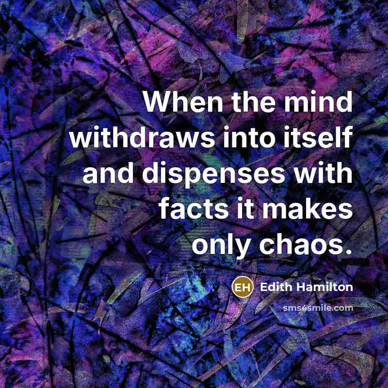 “When the mind withdraws into itself and dispenses with facts it makes only chaos.” quote by Edith Hamilton