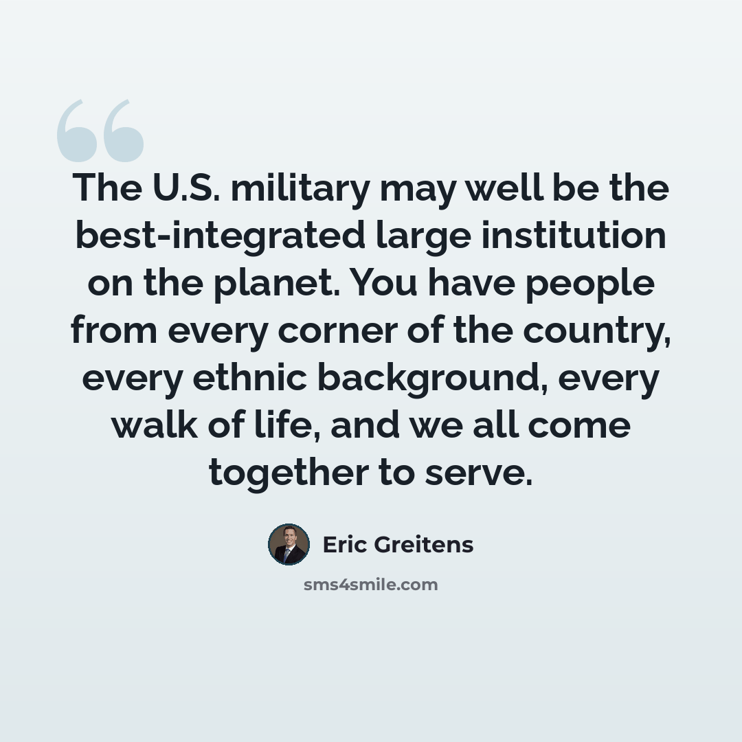 “The U.S. military may well be the best-integrated large institution on the planet. You have people from every corner of the country, every ethnic background, every walk of life, and we all come together to serve.” quote by Eric Greitens