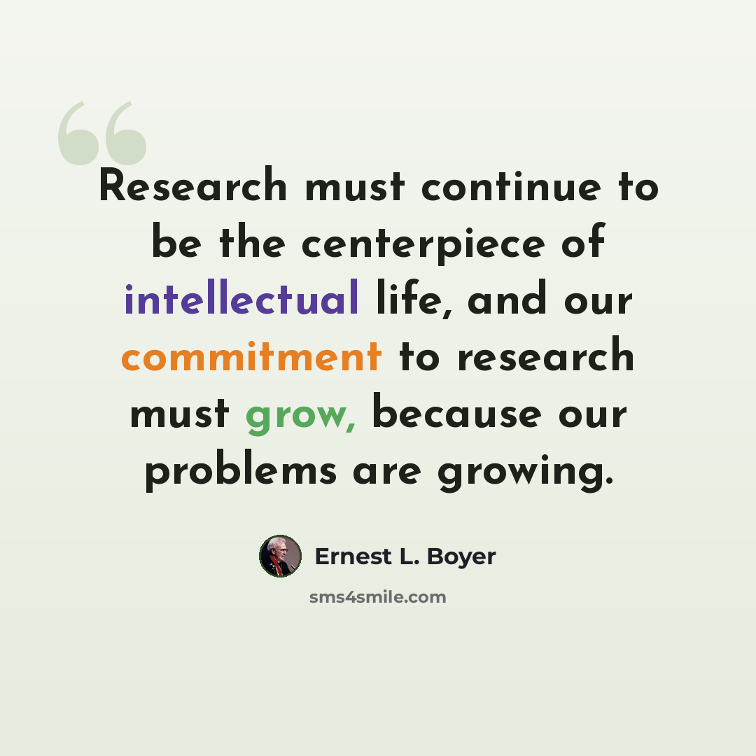 “Research must continue to be the centerpiece of intellectual life, and our commitment to research must grow, because our problems are growing.” quote by Ernest L. Boyer
