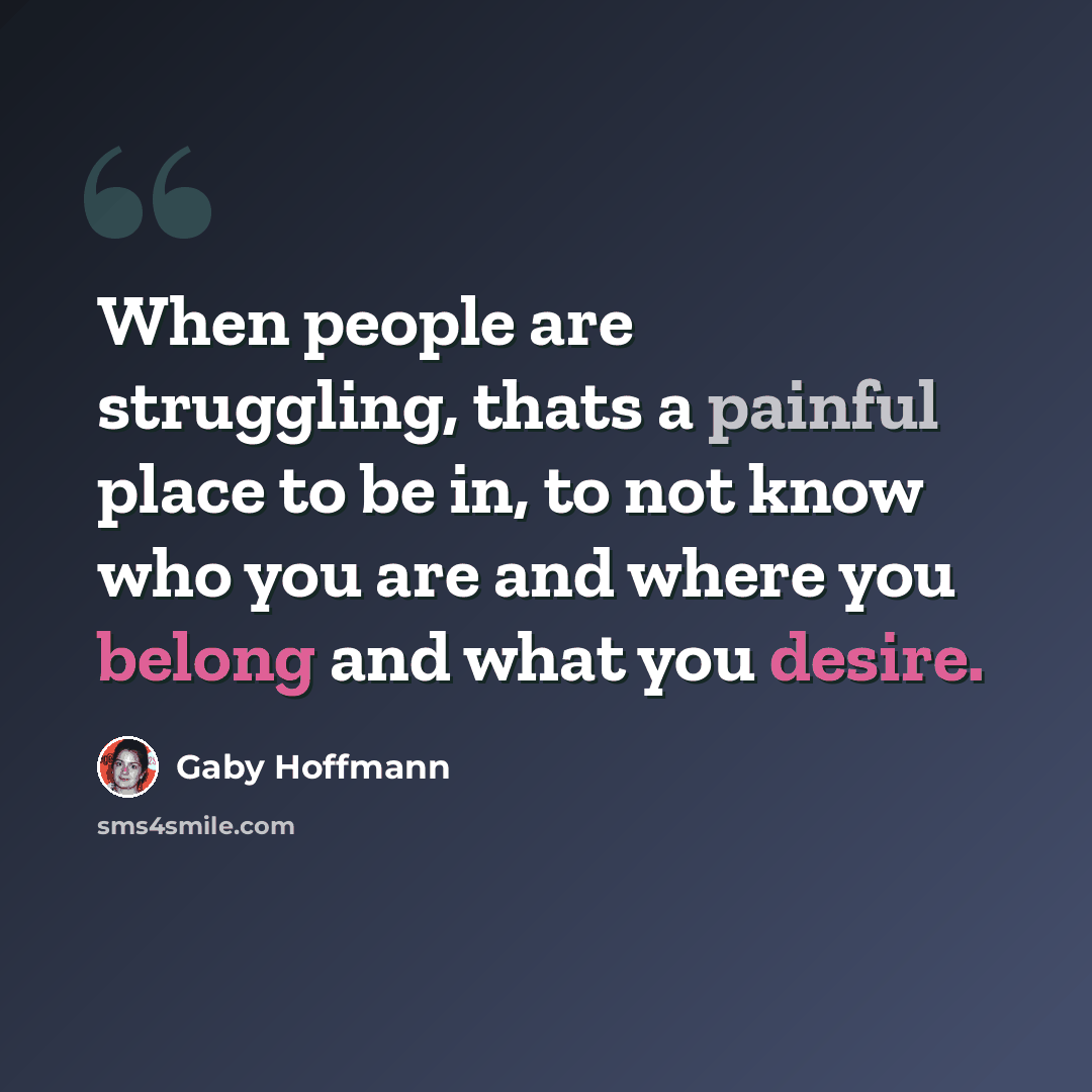 “When people are struggling, thats a painful place to be in, to not know who you are and where you belong and what you desire.” quote by Gaby Hoffmann