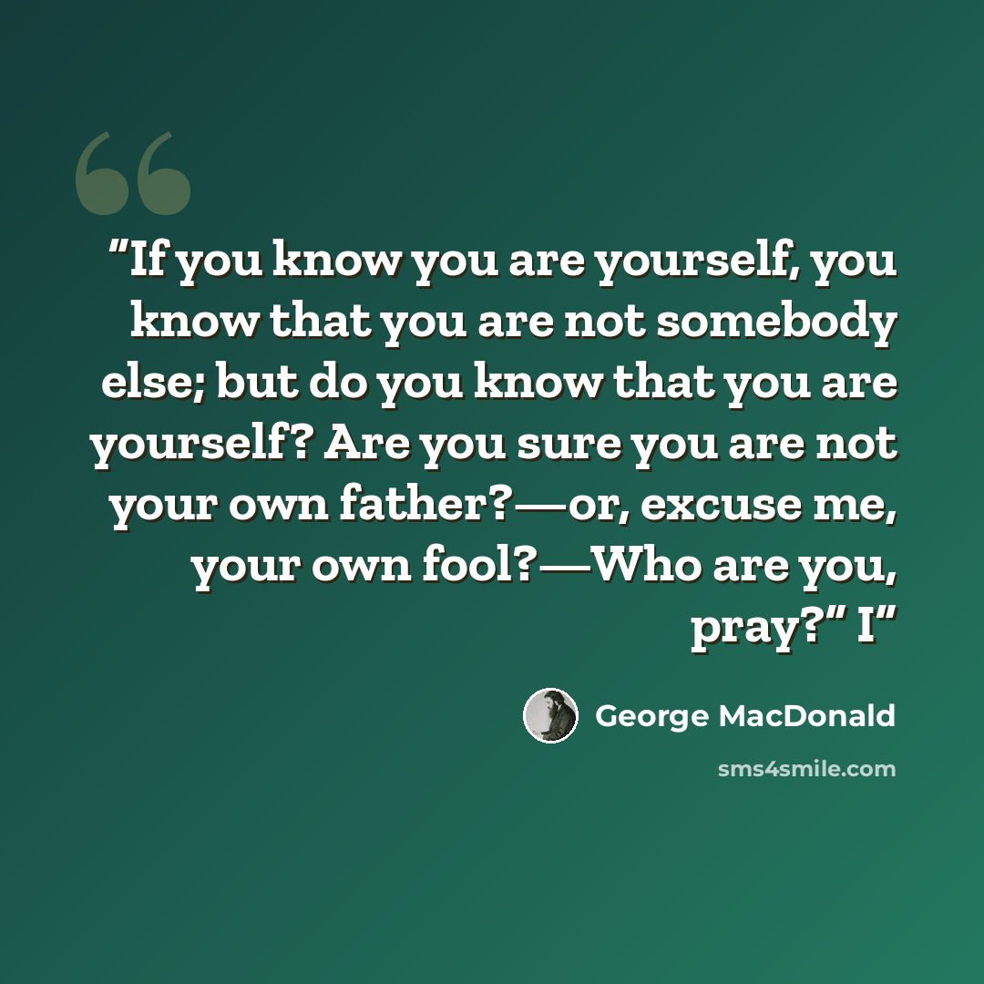 “If you know you are yourself, you know that you are not somebody else; but do you know that you are yourself? Are you sure you are not your own father?—or, excuse me, your own fool?—Who are you, pray?” I” quote by George MacDonald