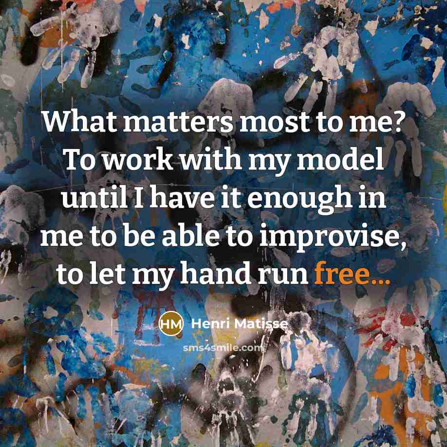 “What matters most to me? To work with my model until I have it enough in me to be able to improvise, to let my hand run free...” quote by Henri Matisse