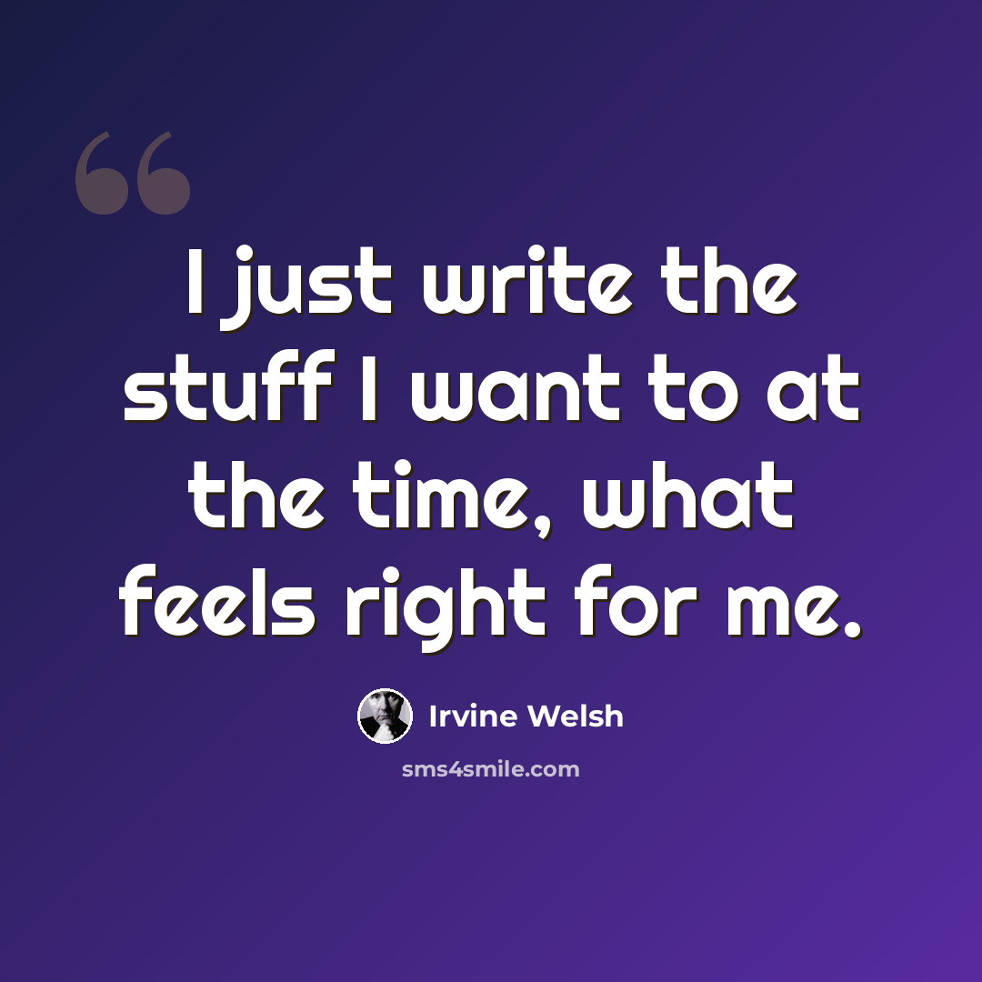 “I just write the stuff I want to at the time, what feels right for me.” quote by Irvine Welsh