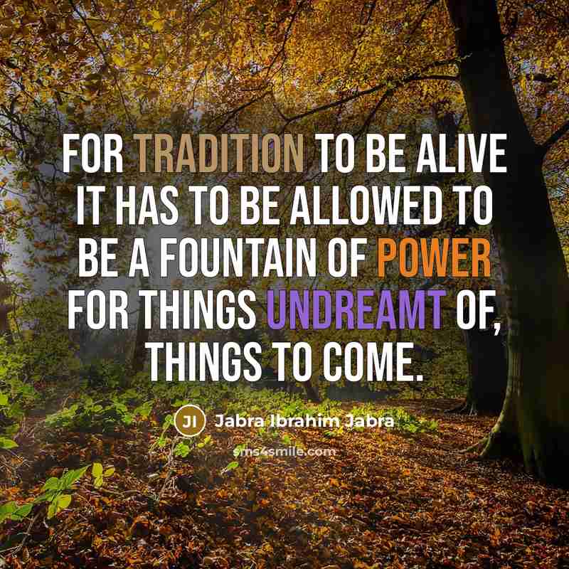 “For tradition to be alive it has to be allowed to be a fountain of power for things undreamt of, things to come.” quote by Jabra Ibrahim Jabra