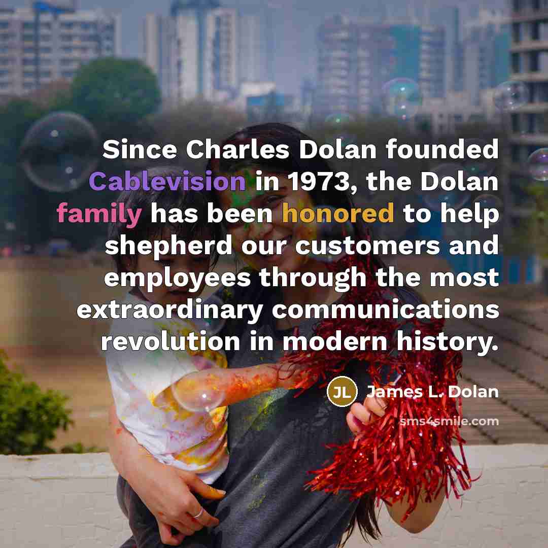 “Since Charles Dolan founded Cablevision in 1973, the Dolan family has been honored to help shepherd our customers and employees through the most extraordinary communications revolution in modern history.” quote by James L. Dolan