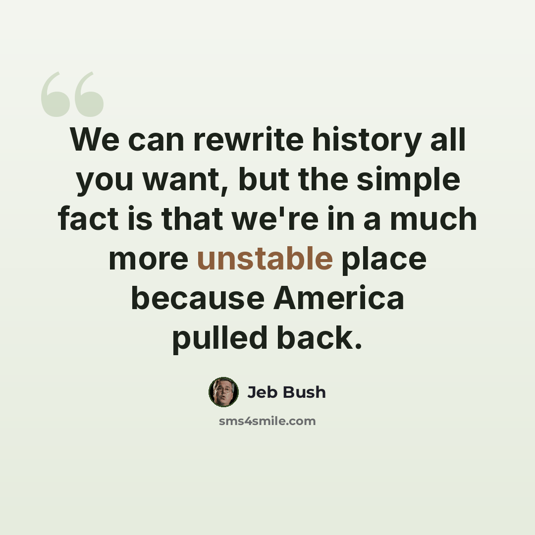 “We can rewrite history all you want, but the simple fact is that we're in a much more unstable place because America pulled back.” quote by Jeb Bush