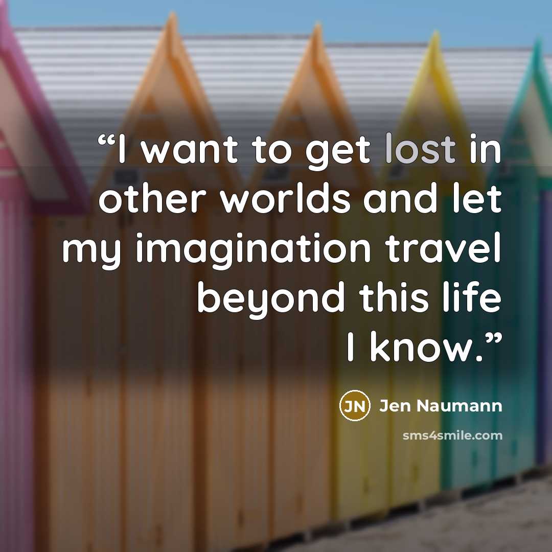 “I want to get lost in other worlds and let my imagination travel beyond this life I know.” quote by Jen Naumann