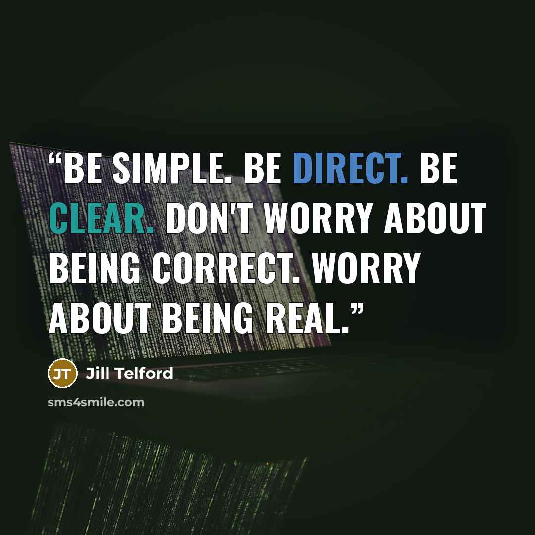 “Be simple. Be direct. Be clear. Don't worry about being correct. Worry about being real.” quote by Jill Telford